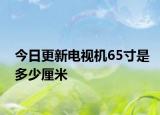 今日更新电视机65寸是多少厘米