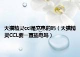 天猫精灵ccl是充电的吗（天猫精灵CCL要一直插电吗）