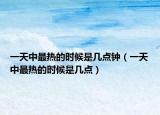 一天中最热的时候是几点钟（一天中最热的时候是几点）