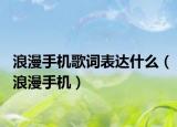 浪漫手机歌词表达什么（浪漫手机）