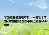华为路由器查看本机mac地址（华为a1路由器怎么在手机上查看MAC地址）