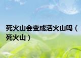死火山会变成活火山吗（死火山）