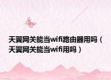 天翼网关能当wifi路由器用吗（天翼网关能当wifi用吗）