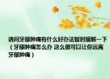 请问牙龈肿痛有什么好办法暂时缓解一下（牙龈肿痛怎么办 这么做可以让你远离牙龈肿痛）