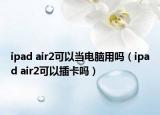 ipad air2可以当电脑用吗（ipad air2可以插卡吗）