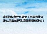请问泡脚有什么好处（泡脚有什么好处,泡脚的好处,泡脚有哪些好处）