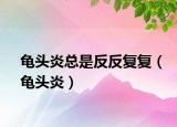 龟头炎总是反反复复（龟头炎）