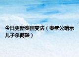 今日更新秦国变法（秦孝公暗示儿子杀商鞅）