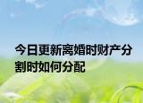 今日更新离婚时财产分割时如何分配