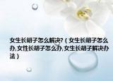 女生长胡子怎么解决?（女生长胡子怎么办,女性长胡子怎么办,女生长胡子解决办法）