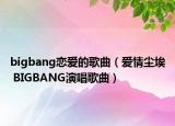 bigbang恋爱的歌曲（爱情尘埃 BIGBANG演唱歌曲）