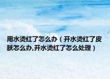 用水烫红了怎么办（开水烫红了皮肤怎么办,开水烫红了怎么处理）