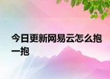 今日更新网易云怎么抱一抱