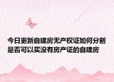 今日更新自建房无产权证如何分割是否可以买没有房产证的自建房