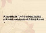 头发白吃什么好 六种食物帮助你白发变黑发（白头发吃什么食物能变黑 4类食物还原头发本色）