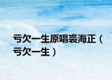 亏欠一生原唱裘海正（亏欠一生）