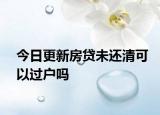 今日更新房贷未还清可以过户吗