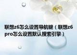联想z6怎么设置导航键（联想z6pro怎么设置默认搜索引擎）