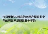 今日更新﻿﻿现在的房屋产权是多少年的啊是不是都是五十年的