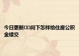 今日更新﻿﻿问下怎样给住房公积金续交
