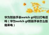 华为智能手表watch gt可以打电话吗（华为watch gt智能手表怎么拒绝来电）