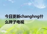今日更新changhng什么牌子电视