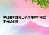 今日更新婚内出轨离婚财产可以不分给他吗