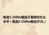 锐龙5 2500u相当于英特尔什么水平（锐龙5 2500u相当于i几）