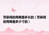 警察用的甩棍是多长的（警察用的甩棍是多少寸的）