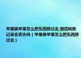 苹果换苹果怎么把东西移过去,微信转账记录会丢失吗（苹果换苹果怎么把东西移过去）