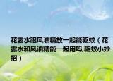 花露水跟风油精放一起能驱蚊（花露水和风油精能一起用吗,驱蚊小妙招）