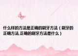 什么样的方法是正确的刷牙方法（刷牙的正确方法,正确的刷牙方法是什么）