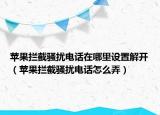 苹果拦截骚扰电话在哪里设置解开（苹果拦截骚扰电话怎么弄）