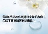 荣耀5手环怎么删除已安装的表盘（荣耀手环5i如何删除表盘）