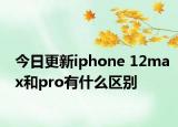 今日更新iphone 12max和pro有什么区别
