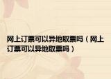 网上订票可以异地取票吗（网上订票可以异地取票吗）