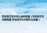 荧光剂卫生巾对人体的危害（荧光剂卫生巾的危害,荧光剂卫生巾有什么危害）