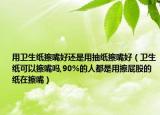 用卫生纸擦嘴好还是用抽纸擦嘴好（卫生纸可以擦嘴吗,90%的人都是用擦屁股的纸在擦嘴）