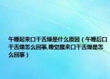 午睡起来口干舌燥是什么原因（午睡后口干舌燥怎么回事,睡觉醒来口干舌燥是怎么回事）