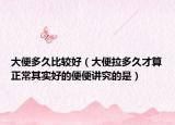 大便多久比较好（大便拉多久才算正常其实好的便便讲究的是）