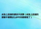 床垫上的塑料膜该不该撕（床垫上的塑料膜要不要撕这么多年你都做错了）