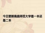 今日更新南昌师范大学是一本还是二本