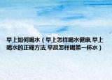 早上如何喝水（早上怎样喝水健康,早上喝水的正确方法,早晨怎样喝第一杯水）