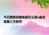今日更新创维电视怎么用u盘安装第三方软件