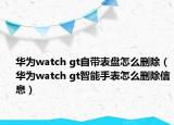 华为watch gt自带表盘怎么删除（华为watch gt智能手表怎么删除信息）