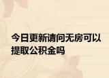 今日更新请问无房可以提取公积金吗