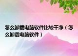 怎么卸载电脑软件比较干净（怎么卸载电脑软件）