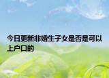 今日更新非婚生子女是否是可以上户口的