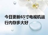今日更新65寸电视机运行内存多大好