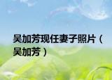 吴加芳现任妻子照片（吴加芳）